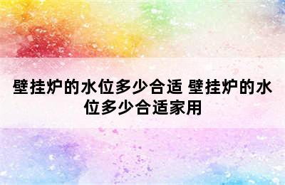 壁挂炉的水位多少合适 壁挂炉的水位多少合适家用